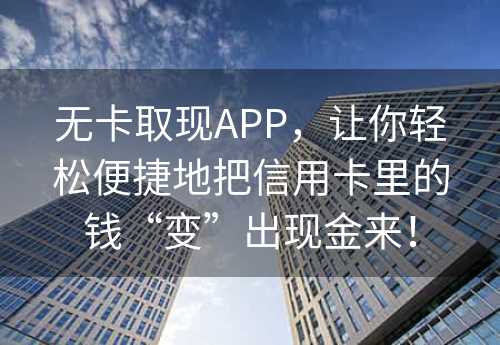 无卡取现APP，让你轻松便捷地把信用卡里的钱“变”出现金来！