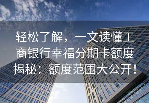 轻松了解，一文读懂工商银行幸福分期卡额度揭秘：额度范围大公开！