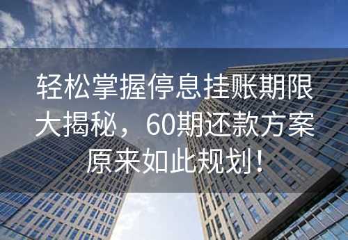 轻松掌握停息挂账期限大揭秘，60期还款方案原来如此规划！