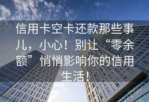 信用卡空卡还款那些事儿，小心！别让“零余额”悄悄影响你的信用生活！