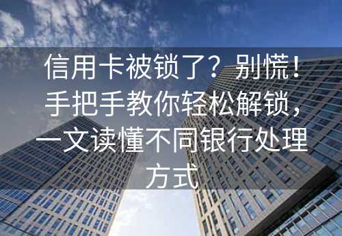 信用卡被锁了？别慌！手把手教你轻松解锁，一文读懂不同银行处理方式