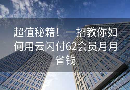 超值秘籍！一招教你如何用云闪付62会员月月省钱