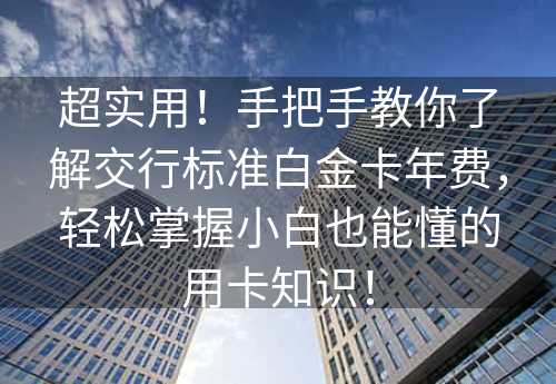 超实用！手把手教你了解交行标准白金卡年费，轻松掌握小白也能懂的用卡知识！