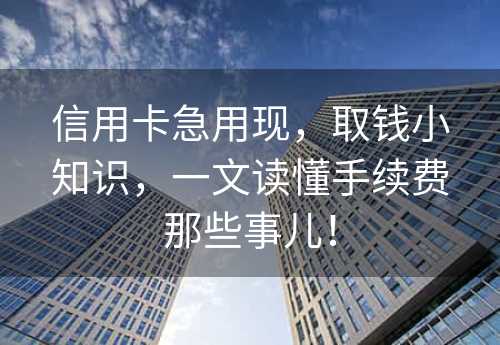 信用卡急用现，取钱小知识，一文读懂手续费那些事儿！