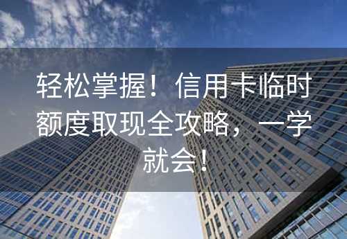 轻松掌握！信用卡临时额度取现全攻略，一学就会！