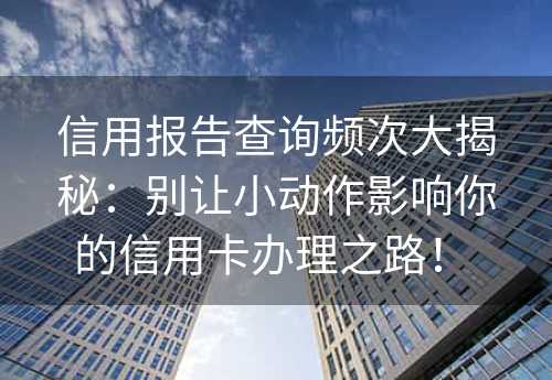 信用报告查询频次大揭秘：别让小动作影响你的信用卡办理之路！ 