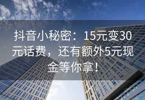 抖音小秘密：15元变30元话费，还有额外5元现金等你拿！