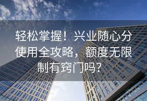 轻松掌握！兴业随心分使用全攻略，额度无限制有窍门吗？ 