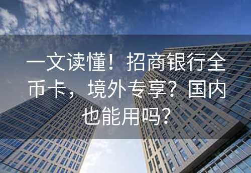 一文读懂！招商银行全币卡，境外专享？国内也能用吗？