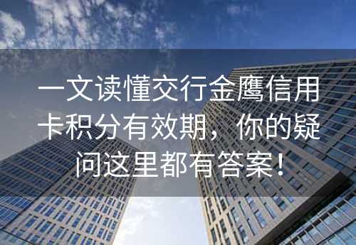 一文读懂交行金鹰信用卡积分有效期，你的疑问这里都有答案！