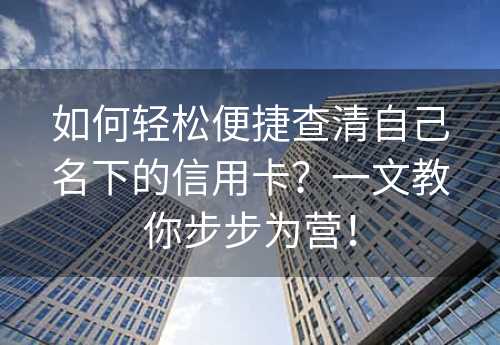 如何轻松便捷查清自己名下的信用卡？一文教你步步为营！