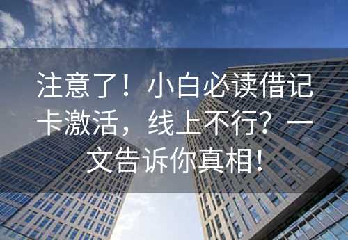 注意了！小白必读借记卡激活，线上不行？一文告诉你真相！