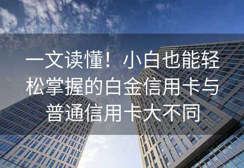 一文读懂！小白也能轻松掌握的白金信用卡与普通信用卡大不同