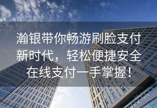 瀚银带你畅游刷脸支付新时代，轻松便捷安全在线支付一手掌握！