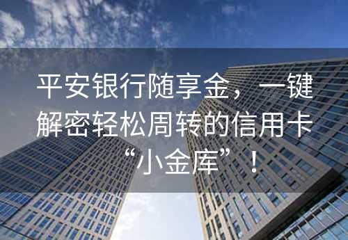 平安银行随享金，一键解密轻松周转的信用卡“小金库”！