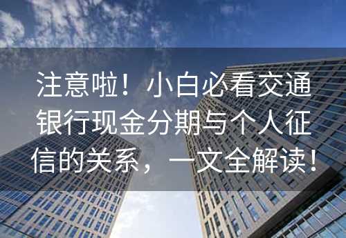 注意啦！小白必看交通银行现金分期与个人征信的关系，一文全解读！