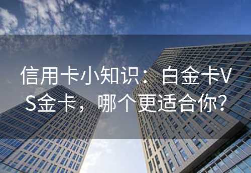 信用卡小知识：白金卡VS金卡，哪个更适合你？