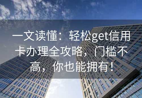 一文读懂：轻松get信用卡办理全攻略，门槛不高，你也能拥有！