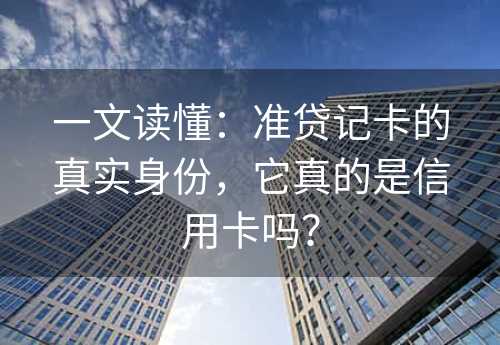 一文读懂：准贷记卡的真实身份，它真的是信用卡吗？