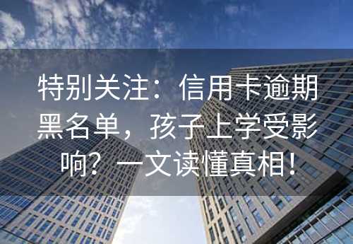 特别关注：信用卡逾期黑名单，孩子上学受影响？一文读懂真相！