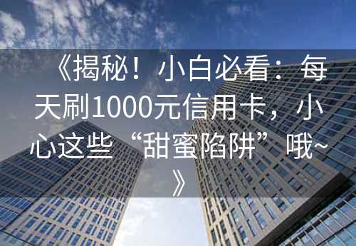 《揭秘！小白必看：每天刷1000元信用卡，小心这些“甜蜜陷阱”哦~》