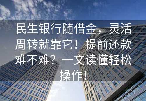 民生银行随借金，灵活周转就靠它！提前还款难不难？一文读懂轻松操作！