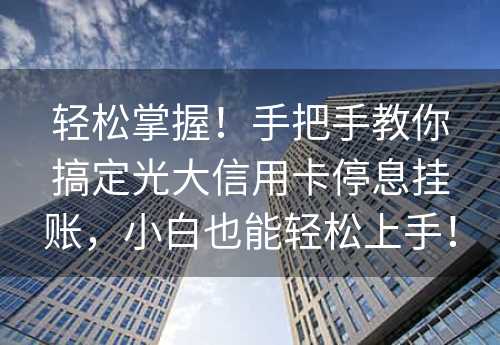 轻松掌握！手把手教你搞定光大信用卡停息挂账，小白也能轻松上手！