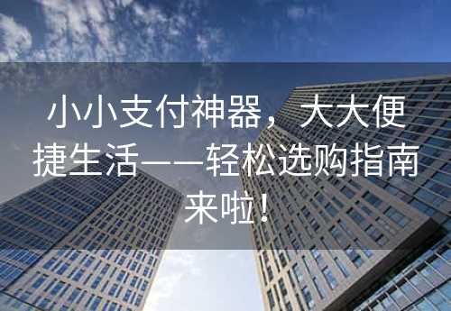 小小支付神器，大大便捷生活——轻松选购指南来啦！