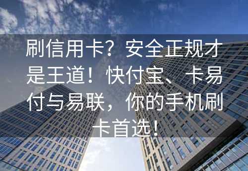 刷信用卡？安全正规才是王道！快付宝、卡易付与易联，你的手机刷卡首选！