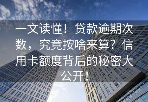 一文读懂！贷款逾期次数，究竟按啥来算？信用卡额度背后的秘密大公开！