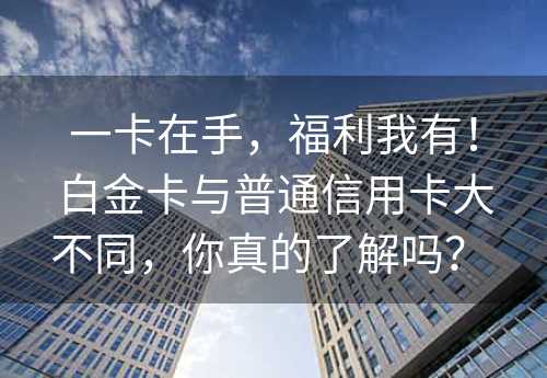 一卡在手，福利我有！白金卡与普通信用卡大不同，你真的了解吗？ 