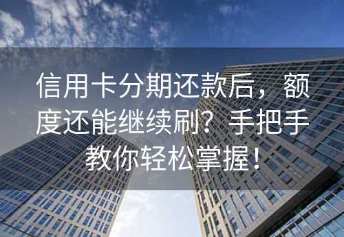 信用卡分期还款后，额度还能继续刷？手把手教你轻松掌握！