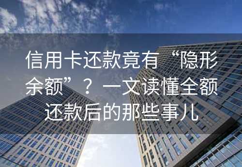 信用卡还款竟有“隐形余额”？一文读懂全额还款后的那些事儿