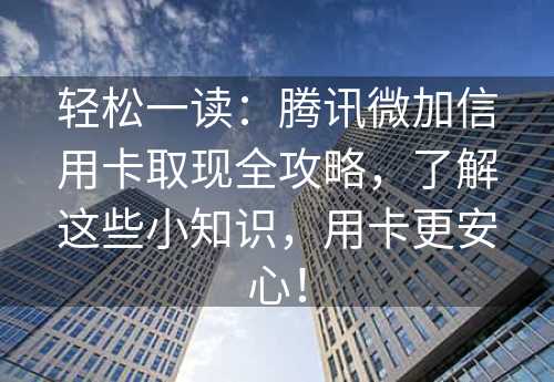 轻松一读：腾讯微加信用卡取现全攻略，了解这些小知识，用卡更安心！