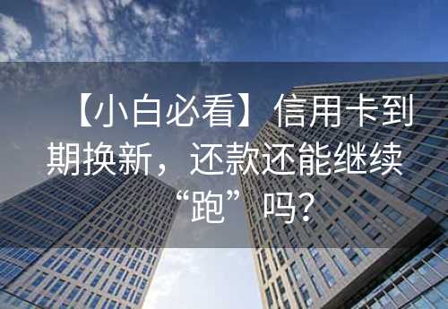 【小白必看】信用卡到期换新，还款还能继续“跑”吗？