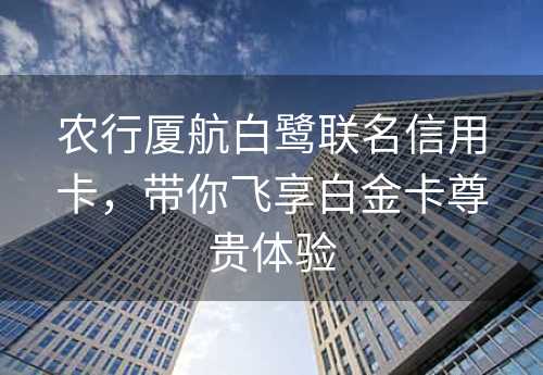 农行厦航白鹭联名信用卡，带你飞享白金卡尊贵体验