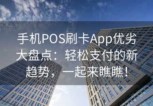 手机POS刷卡App优劣大盘点：轻松支付的新趋势，一起来瞧瞧！