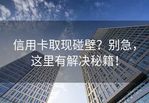 信用卡取现碰壁？别急，这里有解决秘籍！