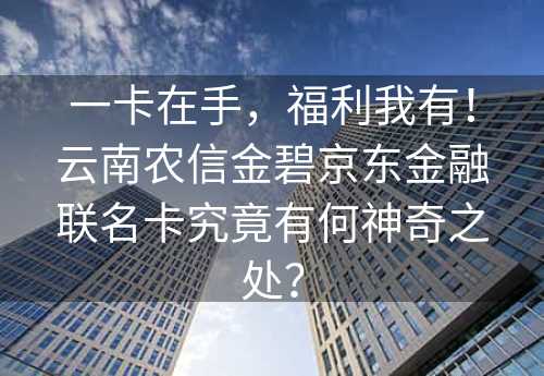 一卡在手，福利我有！云南农信金碧京东金融联名卡究竟有何神奇之处？