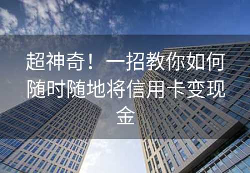 超神奇！一招教你如何随时随地将信用卡变现金