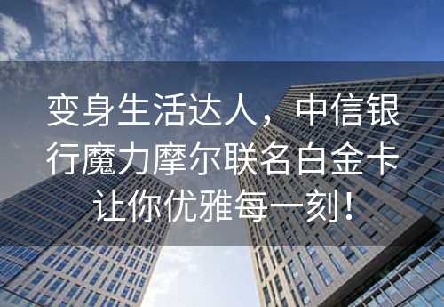 变身生活达人，中信银行魔力摩尔联名白金卡让你优雅每一刻！