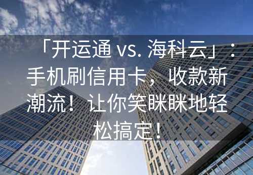 「开运通 vs. 海科云」：手机刷信用卡，收款新潮流！让你笑眯眯地轻松搞定！