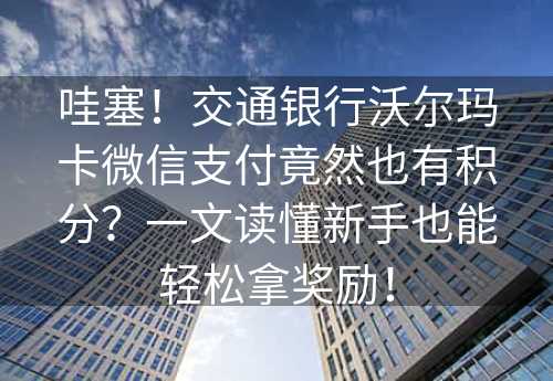 哇塞！交通银行沃尔玛卡微信支付竟然也有积分？一文读懂新手也能轻松拿奖励！