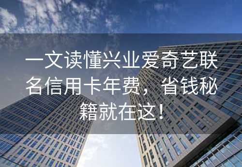 一文读懂兴业爱奇艺联名信用卡年费，省钱秘籍就在这！