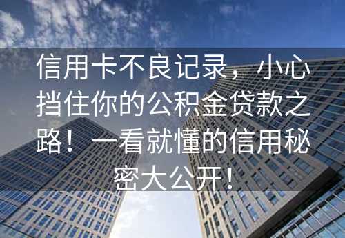 信用卡不良记录，小心挡住你的公积金贷款之路！一看就懂的信用秘密大公开！