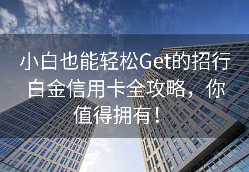 小白也能轻松Get的招行白金信用卡全攻略，你值得拥有！ 