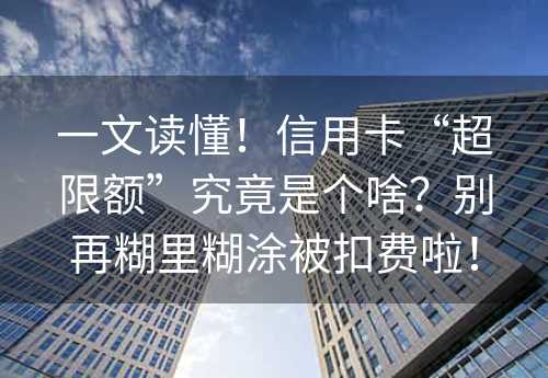 一文读懂！信用卡“超限额”究竟是个啥？别再糊里糊涂被扣费啦！