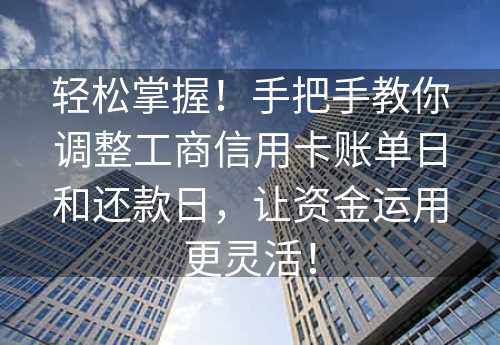 轻松掌握！手把手教你调整工商信用卡账单日和还款日，让资金运用更灵活！