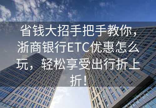 省钱大招手把手教你，浙商银行ETC优惠怎么玩，轻松享受出行折上折！