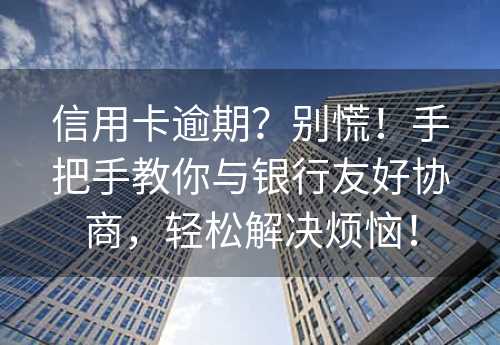 信用卡逾期？别慌！手把手教你与银行友好协商，轻松解决烦恼！